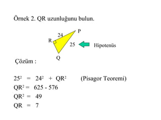 Örnek 2. QR uzunluğunu bulun.
                          P
                24
            R
                     25       Hipotenüs

                Q
Çözüm :

252 =    242 + QR2        (Pisagor Teoremi)
QR2 =   625 - 576
QR2 =    49
QR =     7
 