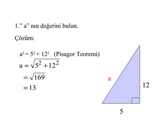 1.” a” nın değerini bulun.
Çözüm:

  a2 = 52 + 122 (Pisagor Teoremi)
 a = 52 + 12 2
   = 169                            a
   = 13                                     12


                                        5
 