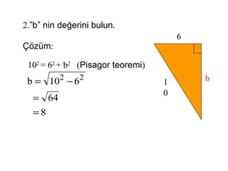 2.”b” nin değerini bulun.
                                       6
Çözüm:

 102 = 62 + b2 (Pisagor teoremi)
 b = 102 − 62                      1       b
                                   0
  = 64
  =8
 