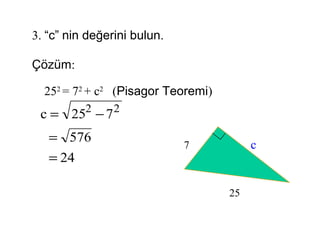 3. “c” nin değerini bulun.

Çözüm:

  252 = 72 + c2 (Pisagor Teoremi)
 c = 252 − 7 2
   = 576
                             7           c
   = 24

                                    25
 