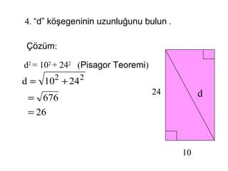 4. “d” köşegeninin uzunluğunu bulun .

 Çözüm:

d2 = 102 + 242 (Pisagor Teoremi)
d = 102 + 24 2
                                   24        d
 = 676
 = 26



                                        10
 