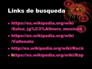 Links de busqueda
• https://es.wikipedia.org/wiki
/Salsa_(g%C3%A9nero_musical)
• https://es.wikipedia.org/wiki
/Vallenato
• http://es.wikipedia.org/wiki/Rock
• https://es.wikipedia.org/wiki/Rap
 