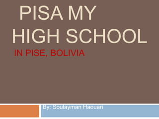 PISA MY
HIGH SCHOOL
IN PISE, BOLIVIA
By: Soulayman Haouari
 