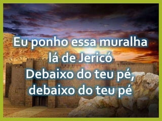 Eu ponho essa muralha
lá de Jericó
Debaixo do teu pé,
debaixo do teu pé
 