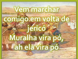 Vem marchar
comigo em volta de
jericó
Muralha vira pó,
ah ela vira pó
 