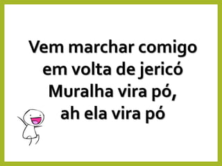 Vem marchar comigo
em volta de jericó
Muralha vira pó,
ah ela vira pó
 