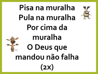 Pisa na muralha
Pula na muralha
Por cima da
muralha
O Deus que
mandou não falha
(2x)
 