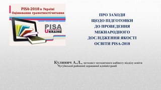 ПРО ЗАХОДИ
ЩОДО ПІДГОТОВКИ
ДО ПРОВЕДЕННЯ
МІЖНАРОДНОГО
ДОСЛІДЖЕННЯ ЯКОСТІ
ОСВІТИ PISA-2018
Кулинич А.Л., методист методично...