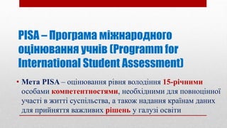 PISA – Програма міжнародного
оцінювання учнів (Programm for
International Student Assessment)
• Мета PISA – оцінювання рів...