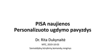 PISA naujienos
Personalizuoto ugdymo pavyzdys
Dr. Rita Dukynaitė
MTC, 2019-10-03
Savivaldybių kūrybinių komandų renginys
 