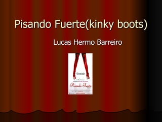 Pisando Fuerte(kinky boots)
       Lucas Hermo Barreiro
 