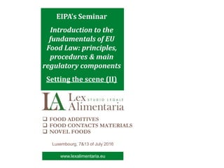 www.lexalimentraia.euwww.lexalimentaria.eu
Luxembourg, 7&13 of July 2016
 FOOD ADDITIVES
 FOOD CONTACTS MATERIALS
 NOVEL FOODS
EIPA’s Seminar
Introduction to the
fundamentals of EU
Food Law: principles,
procedures & main
regulatory components
Setting the scene (II)
 