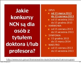 Jakie
konkursy
NCN są dla
osób z
tytułem
doktora i/lub
profesora?
OPUS
od 15 marca 2013
do 15 czerwca 2013
od 15 września 2013
do 15 grudnia 2013
HARMONIA
od 15 czerwca 2013
do 15 września 2013
SYMFONIA
15 grudnia 2013
do 15 marca 2014
MAESTRO
od 15 czerwca 2013
do 15 września 2013
http://www.ncn.gov.pl/ﬁnansowanie-nauki/konkursy/harmonogram
28wtorek, 30 kwietnia 13
 