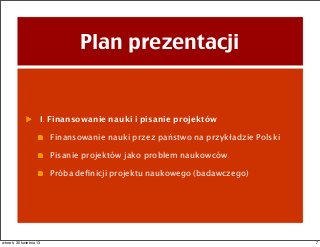 Plan prezentacji
I. Finansowanie nauki i pisanie projektów
Finansowanie nauki przez państwo na przykładzie Polski
Pisanie projektów jako problem naukowców.
Próba deﬁnicji projektu naukowego (badawczego)
7wtorek, 30 kwietnia 13
 