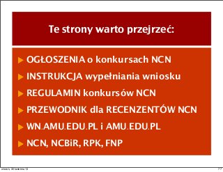 Te strony warto przejrzeć:
OGŁOSZENIA o konkursach NCN
INSTRUKCJA wypełniania wniosku
REGULAMIN konkursów NCN
PRZEWODNIK dla RECENZENTÓW NCN
WN.AMU.EDU.PL i AMU.EDU.PL
NCN, NCBiR, RPK, FNP
77wtorek, 30 kwietnia 13
 