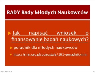 RADY Rady Młodych Naukowców
Jak napisać wniosek o
ﬁnansowanie badań naukowych?
poradnik dla młodych naukowców
http://rmn.org.pl/pozostale/161-poradnik-rmn
78wtorek, 30 kwietnia 13
 