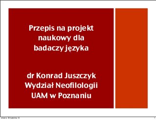 Przepis na projekt
naukowy dla
badaczy języka
dr Konrad Juszczyk
Wydział Neofilologii
UAM w Poznaniu
1wtorek, 30 kwietnia 13
 