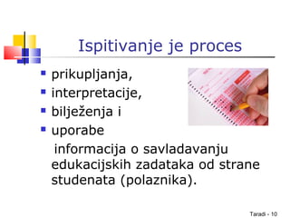Taradi - 10
Ispitivanje je proces
 prikupljanja,
 interpretacije,
 bilježenja i
 uporabe
informacija o savladavanju
edukacijskih zadataka od strane
studenata (polaznika).
 