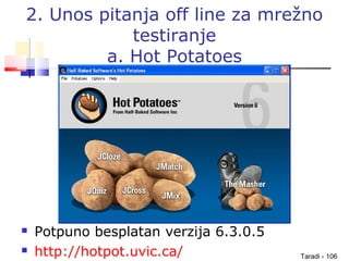 Taradi - 106
2. Unos pitanja off line za mrežno
testiranje
a. Hot Potatoes
 Potpuno besplatan verzija 6.3.0.5
 http://hotpot.uvic.ca/
 