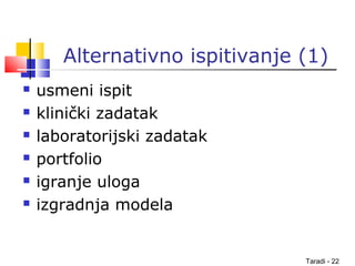 Taradi - 22
Alternativno ispitivanje (1)
 usmeni ispit
 klinički zadatak
 laboratorijski zadatak
 portfolio
 igranje uloga
 izgradnja modela
 