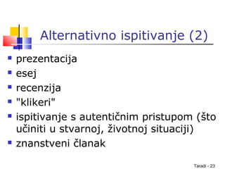 Taradi - 23
Alternativno ispitivanje (2)
 prezentacija
 esej
 recenzija
 "klikeri"
 ispitivanje s autentičnim pristupom (što
učiniti u stvarnoj, životnoj situaciji)
 znanstveni članak
 