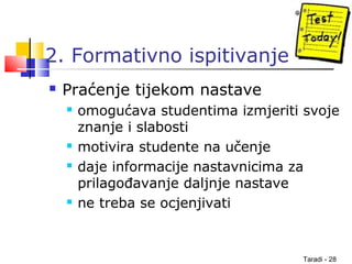 Taradi - 28
2. Formativno ispitivanje
 Praćenje tijekom nastave
 omogućava studentima izmjeriti svoje
znanje i slabosti
 motivira studente na učenje
 daje informacije nastavnicima za
prilagođavanje daljnje nastave
 ne treba se ocjenjivati
 