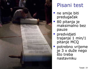 Taradi - 31
Pisani test
 ne smije biti
predugačak
 80 pitanja je
maksimalno bez
pauze
 predvidjeti
trajanje 1 min/1
pitanje MCQ
 potrebno vrijeme
je 3 x duže nego
što treba
nastavniku
 