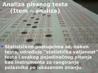 Taradi - 59
Analiza pisanog testa
(Item – analiza)
 Statističkim postupcima se, nakon
testa, određuje “statistička valjanost”
testa i svakog pojedinačnog pitanja
kao instrumenta za rangiranje
polaznika po iskazanom znanju.
 