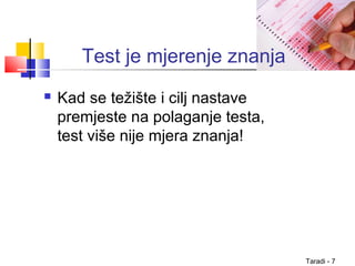 Taradi - 7
Test je mjerenje znanja
 Kad se težište i cilj nastave
premjeste na polaganje testa,
test više nije mjera znanja!
 