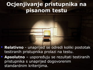 Taradi - 73
Ocjenjivanje pristupnika na
pisanom testu
 Relativno - unaprijed se odredi koliki postotak
testiranih pristupnika prolazi na testu.
 Apsolutno – uspoređuju se rezultati testiranih
pristupnika s unaprijed dogovorenim
standardnim kriterijima.
 