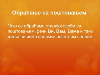 Обраћање са поштовањем
*Ако се обраћамо старијој особи са
поштовањем, речи Ви, Вам, Вама и тако
даље пишемо великим почетним словом.
 