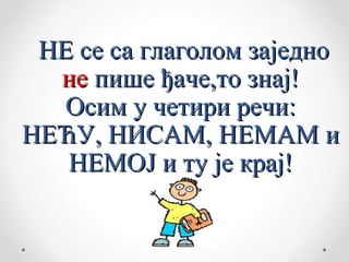 НЕ се са глаголом заједно
  не пише ђаче,то знај!
   Осим у четири речи:
НЕЋУ, НИСАМ, НЕМАМ и
   НЕМОЈ и ту је крај!
 