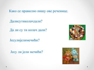 Како се правилно пишу ове реченице.

Далисутиколачдали?

Да ли су ти колач дали?

Јесулијелимечићи?


Јесу ли јели мечићи?
 