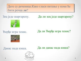 Дате су реченице.Како гласи питање у коме ће
   Дате су реченице.Како гласи питање у коме ће
   бити речца ли?
   бити речца ли?
Зец једе шаргарепу.     Да ли зец једе шаргарепу?



Ђорђе игра тенис.      Да ли Ђорђе игра тенис?




Данас пада киша.       Да ли данас пада киша?
 