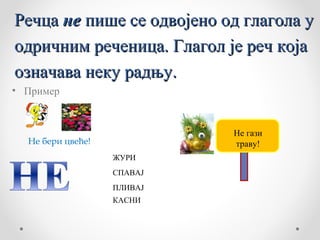 Речца не пише се одвојено од глагола у
одричним реченица. Глагол је реч која
означава неку радњу.
• Пример


                            Не гази
  Не бери цвеће!            траву!
                   ЖУРИ
                   СПАВАЈ
                   ПЛИВАЈ
                   КАСНИ
 