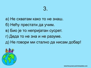 3.
а) Не схватам како то не знаш.
б) Нећу престати да учим.
в) Био је то непријатан сусрет.
г) Деда то не зна и не разуме.
д) Не говори ми стално да нисам добар!
 