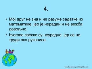 4.
• Мој друг не зна и не разуме задатке из
математике, јер је нерадан и не вежба
довољно.
• Његове свеске су неуредне, јер се не
труди око рукописа.
 