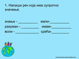 1. Напиши реч која има супротно
значење.
знање - __________ жели-__________
разуман - _________ имам-__________
воли - ____________ срећа-_________
 