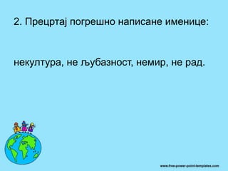 2. Прецртај погрешно написане именице:
некултура, не љубазност, немир, не рад.
 