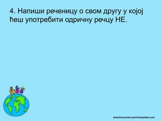 4. Напиши реченицу о свом другу у којој
ћеш употребити одричну речцу НЕ.
 