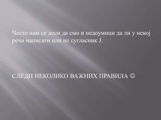 Често нам се деси да смо и недоумици да ли у некој
речи написати или не сугласник Ј.
СЛЕДИ НЕКОЛИКО ВАЖНИХ ПРАВИЛА 
 
