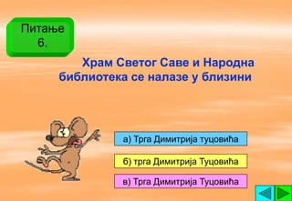 Питање
  6.
        Храм Светог Саве и Народна
     библиотека се налазе у близини




              a) Трга Димитрија туцовића

              б) трга Димитрија Туцовића

              в) Трга Димитрија Туцовића
 