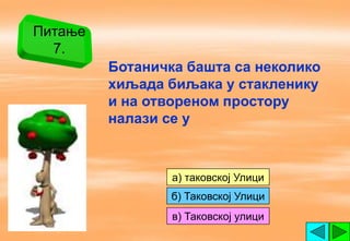 Питање
  7.
         Ботаничка башта са неколико
         хиљада биљака у стакленику
         и на отвореном простору
         налази се у



                 а) таковској Улици
                 б) Таковској Улици
                 в) Таковској улици
 