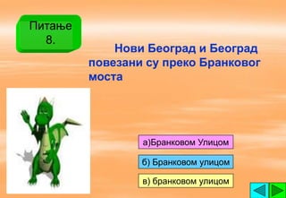 Питање
  8.
             Нови Београд и Београд
         повезани су преко Бранковог
         моста




                 а)Бранковом Улицом

                 б) Бранковом улицом

                 в) бранковом улицом
 