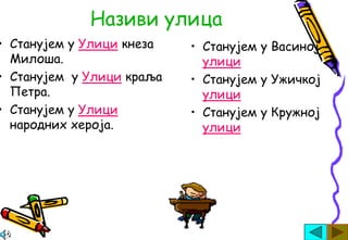 Називи улица
• Станујем у Улици кнеза   • Станујем у Васиној
  Милоша.                    улици
• Станујем у Улици краља   • Станујем у Ужичкој
  Петра.                     улици
• Станујем у Улици         • Станујем у Кружној
  народних хероја.           улици
 