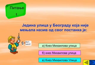 Питање
  1.

        Једина улица у Београду која није
       мењала назив од свог постанка је:



                 а) Кнез Михаилова улица

                 б) кнез Михаилова улица

                 в) Кнез Михаилова Улица
 