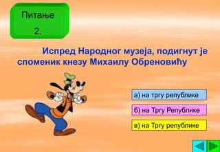 Питање
   2.

    Испред Народног музеја, подигнут је
споменик кнезу Михаилу Обреновићу


                       a) на тргу републике

                       б) на Тргу Републике

                       в) на Тргу републике
 