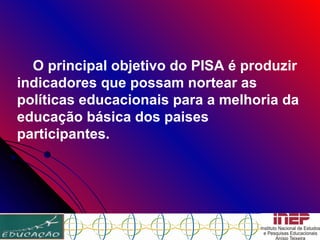 O principal objetivo do PISA é produzir indicadores que possam nortear as políticas educacionais para a melhoria da educação básica dos paises participantes.   
