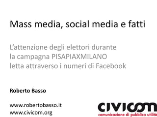Mass media, social media e fatti L’attenzione degli elettori durante la campagna PISAPIAXMILANO letta attraverso i numeri di Facebook Roberto Basso www.robertobasso.it www.civicom.org 