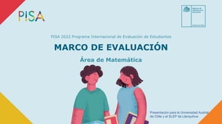 MARCO DE EVALUACIÓN
PISA 2022 Programa Internacional de Evaluación de Estudiantes
Área de Matemática
Presentación para la Universidad Austral
de Chile y el SLEP de Llanquihue
 